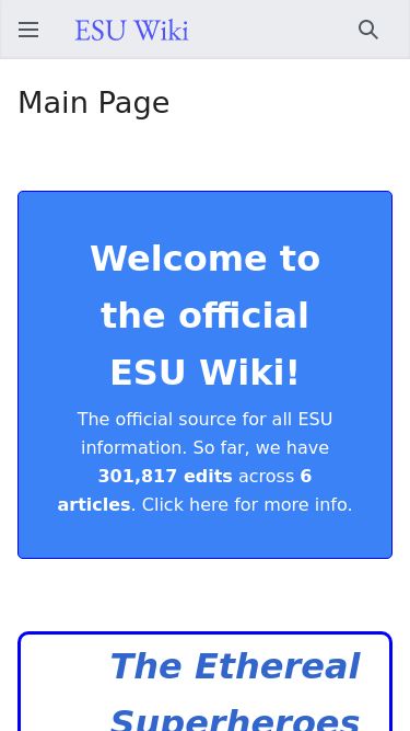 Screenshot 23/02/2025 esuwiki.wiki ESU Wiki Home Random Log in Settings About ESU Wiki Disclaimers Search Main Page Welcome to the official ESU Wiki! The official source for all ESU information. So far, we have 301,817 edits across 6 articles. Click here for more info. The Ethereal Superheroes Universe Franchise BooksCharactersLocationsItems Fallen Worlds Phase One: The Ethereals Purple Bolt Thor Madame Wilhelmina Doctor Hex The Ghost The Ethereals Phase Two: Rise of the Titans Dracula: The First Vampire Phase Three: Fall of the Universe TBA