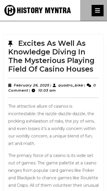 Screenshot 03/03/2025 historymyntra.com historymyntra - Skip to contentSkip to content Open Button Sample Page Close Button Search for: Excites As Well As Knowledge Diving In The Mysterious Playing Field Of Casino HousesExcites As Well As Knowledge Diving In The Mysterious Playing Field Of Casino Houses February 26, 2025February 26, 2025| quadro_bikequadro_bike| 0 Comment| 10:03 am The attractive allure of casinos is incontestable; the razzle-dazzle-dazzle, the prickling exhilaration of risks, the joy of wins, and even losses it’s a worldly con