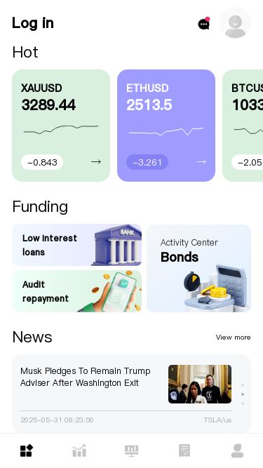 Screenshot 31/05/2025 h5.globalai7.com Log in Hot XAUUSD 3289.44 -0.843 → ETHUSD 2513.5 -3.261 → BTCUSD 103372.95 -2.056 → Funding Low interest loans Audit repayment Activity Center Bonds News View more Tesla Stock: Despite 'Woke Mob,' Musk To Better U.S. Again (NASDAQ:TSLA) 2025-05-31 11:01:00 TSLA/us Musk Pledges To Remain Trump Adviser After Washington Exit 2025-05-31 08:23:56 TSLA/us US Stocks React to Trade Tensions and Inflation Data 2025-05-31 05:00:17 TSLA/us Market View more XAUUSD 18:14:04 3289.44 Off ETHUSD 18:14:04 2513.5 -3.26