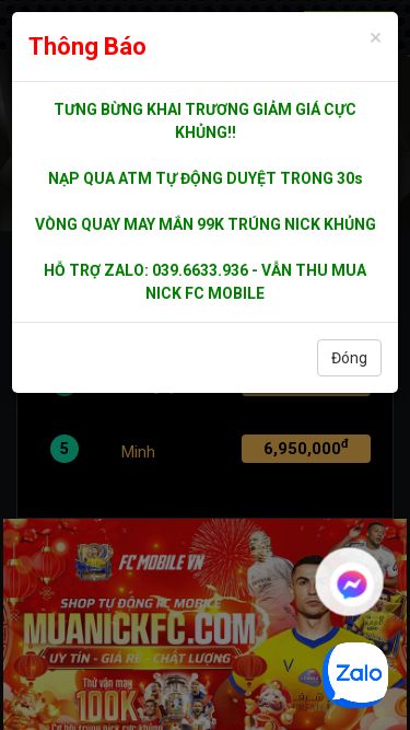 Screenshot 26/04/2026 accfcm.com MuaNickFC.Com – Shop Bán Acc FC Mobile VN Uy Tín | Tự Động | Giá Rẻ TRANG CHỦ HƯỚNG DẪN - TIN TỨC NẠP TIỀN Đăng nhập × Thông Báo TƯNG BỪNG KHAI TRƯƠNG GIẢM GIÁ CỰC KHỦNG!! NẠP QUA ATM TỰ ĐỘNG DUYỆT TRONG 30s VÒNG QUAY MAY MẮN 99K TRÚNG NICK KHỦNG HỖ TRỢ ZALO: 039.6633.936 - VẪN THU MUA NICK FC MOBILE Đóng NẠP TIỀN TOP NẠP THẺ 1 khang 8,600,000đ 2 Hạ Trường An 8,200,000đ 3 Phạm đạt 7,600,000đ 4 toilagayma 7,050,000đ 5 Mi