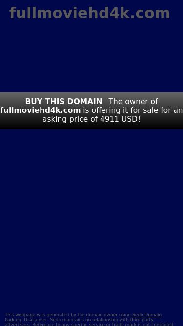 Screenshot 09/05/2025 ww1.fullmoviehd4k.com fullmoviehd4k.com - This website is for sale! - fullmoviehd4k Resources and Information. fullmoviehd4k.com Buy this domain The owner of fullmoviehd4k.com is offering it for sale for an asking price of 4911 USD! This webpage was generated by the domain owner using Sedo Domain Parking. Disclaimer: Sedo maintains no relationship with third party advertisers. Reference to any specific service or trade mark is not controlled by Sedo nor does it constitute or imply its association, endorsement or recommendation. 