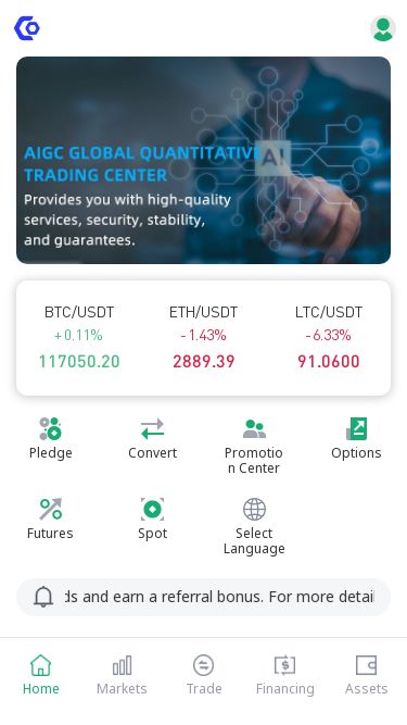 Screenshot 12/07/2025 f2nex.cc CoBinan BTC/USDT 0.11% 117050.20 ETH/USDT 1.43% 2889.39 LTC/USDT 6.33% 91.0600 Pledge Convert Promotion Center Options Futures Spot Select Language Refer your friends and earn a referral bonus. For more details, please reach out to our customer service Quick Coin Recharge Quick Coins Withdrawal Customer Service Trending Coins Foreign Currency International Gold Name Price Change BTC/USDT 117050.20 0.11% ETH/USDT 2889.39 1.43% XRP/USDT 2.680600 5.40% LTC/USDT 91.0600 6.33% BNB/USDT 680.49 1.21% SOL/USDT 158.