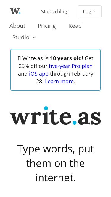 Screenshot 01/03/2025 write.as Write.as — A place for focused writing. About Pricing Read Studio Write.as Start a minimal blog. Keep your privacy. Snap.as Share beautifully simple photos and galleries. Submit.as Accept writing submissions, no signup required. Remark.as Start a conversation around your blog. The Musing Studio suite Start a blog Log in 