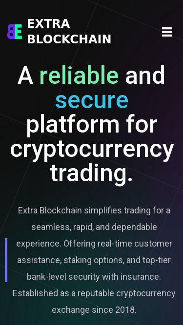 Screenshot 09/07/2025 blxtra.com Extra Blockchain Your GoTo Platform for Crypto Trading and Investment Extra Blockchain Trading Staking Swap P2P Wallet Log in Sign up A reliable and secure platform for cryptocurrency trading. Extra Blockchain simplifies trading for a seamless, rapid, and dependable experience. Offering real-time customer assistance, staking options, and top-tier bank-level security with insurance. Established as a reputable cryptocurrency exchange since 2018. Get Started Your assets. Your choices. Our technology. We rank t