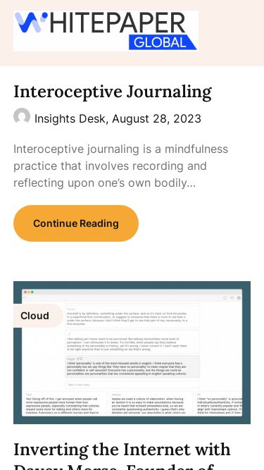 Screenshot 19/03/2025 whitepaperglobal.com WhitepaperGlobal Skip to content WhitepaperGlobal WhitepaperGlobal Interoceptive Journaling Insights Desk, August 28, 2023 Interoceptive journaling is a mindfulness practice that involves recording and reflecting upon one’s own bodily… Continue Reading Cloud Inverting the Internet with Davey Morse, Founder of Plexus Insights Desk, August 11, 2023 FEATURED TOOL Welcome to this edition of our Tools for Thought series, where we interview… Continue Reading Cloud Stop looking for The One: The Inverted Pyra