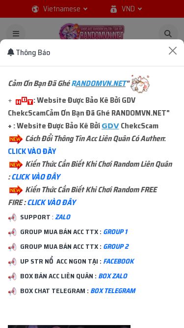 Screenshot 16/03/2025 randomvn.net SHOP RANDOM VIET NAM Thắc Mắc Vui Lòng Liên Hệ ZALO Để Được Hỗ Trợ Sớm Nhất !!! Vietnamese English VietnameseVietnameseEnglish VND USD VND VND USD Chính sách FAQ Liên hệ 0 Login Trang chủ Sản phẩm Random Game Random Liên Quân Liên Quân HOT Random Free Fire ProPremium Khác Dịch Vụ HOT Nạp tiền Ngân hàng Ví MOMO Thẻ cào Lịch sử Lịch sử đơn hàng Nhật ký hoạt động Biến động số dư Affiliate Program Thống kê Lịch sử Rút tiền