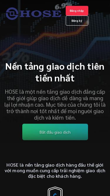 Screenshot 02/06/2025 hoseco.net HOSE Đăng nhập Đăng ký Nền tảng giao dịch tiên tiến nhất HOSE là một nền tảng giao dịch đẳng cấp thế giới giúp giao dịch dễ dàng và mang lại lợi nhuận cao. Mục tiêu của chúng tôi là trở thành nơi tốt nhất để mọi người giao dịch và kiếm tiền. Bắt đầu giao dịch HOSE là nền tảng giao dịch hàng đầu thế giới với mong muốn cung cấp trải nghiệm giao dịch đặc biệt cho khách hàng. Giao dịch khô
