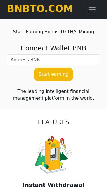 Screenshot 21/02/2025 bnbto.com Earn Free BNB Mining BNBTO.COM Home Deposits Withdrawals Start Earning Bonus 10 TH/s Mining Connect Wallet BNB Start earning The leading intelligent financial management platform in the world. Notification Comming Soon FEATURES Instant Withdrawal You can withdraw your mined BNB instantly once you reach the minimum payment threshold, without any delays or freezing! Instantly Connect We are Simple, Add your BNB wallet address, Mining Start immediately. In case you upgrade, mining starts instantly once we conf