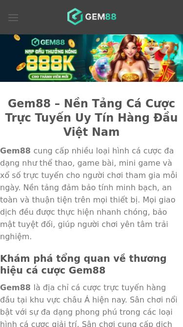 Screenshot 08/09/2025 gem88club.com Gem88 - Nền Tảng Cá Cược Trực Tuyến Uy Tín Hàng Đầu Việt Nam Chuyển đến nội dung GEM88 Gem88 – Nền Tảng Cá Cược Trực Tuyến Uy Tín Hàng Đầu Việt Nam Gem88 cung cấp nhiều loại hình cá cược đa dạng như thể thao, game bài, mini game và xổ số trực tuyến cho người chơi tham gia mỗi ngày. Nền tảng đảm bảo tính minh bạch, an toàn và thuận tiện trên mọi thiết bị. Mọi giao dịch đều được thực hiện n