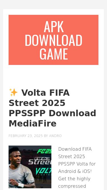 Screenshot 10/03/2025 apkdownloadgame.com APK Download Game | Android APK Mod Download Game Skip to main content Skip to footerAPK Download GameAndroid APK Mod Download Game Volta FIFA Street 2025 PPSSPP Download MediaFire February 23, 2025 by Andro Download FIFA Street 2025 PPSSPP Volta for Android & iOS! Get the highly compressed MediaFire link, enjoy stunning graphics, Volta Football mode, and freestyle gameplay. Perfect for mobile gamers! FIFA Street 2025 PPSSPP Volta Download: Highly Compressed for Android & iOS | Free MediaFire Link A