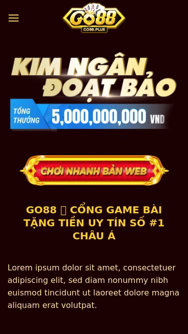 Screenshot 14/09/2025 go88.plus Go88 ✅ Cổng game bài đổi thưởng số 1 | Tải game Go88 com Chuyển đến nội dung Go88 Casino Thể Thao Tin Tức Hướng Dẫn Khuyến Mãi Go88 ✅ CỔNG GAME BÀI TẶNG TIỀN UY TÍN SỐ #1 CHÂU Á Lorem ipsum dolor sit amet, consectetuer adipiscing elit, sed diam nonummy nibh euismod tincidunt ut laoreet dolore magna aliquam erat volutpat. Go88 được xem là điểm đến giải trí đa nền tảng hàng đầu, mang lại không gian chơi game hiện đại và tiện í