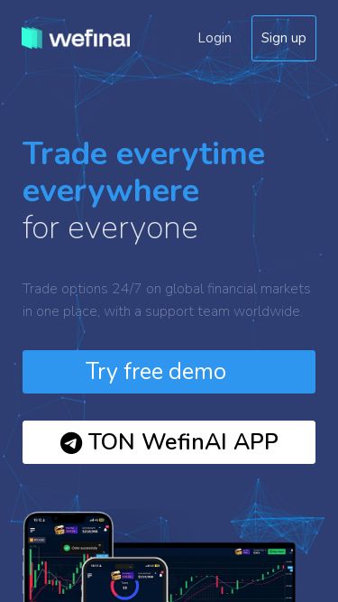 Screenshot 15/03/2025 wefinai.com WefinAI - Ideal trading platform to make moneyYou need to enable JavaScript to run this app.EnglishLoginSign up Trade everytime everywherefor everyoneTrade options 24/7 on global financial markets in one place, with a support team worldwide.Try free demo TON WefinAI APPFor all devicesAndroid4.4 and aboveiOS8.2 and aboveWindowsXP and aboveMacOSMarvericks and aboveStability & SecurityOur platform is very stable and accessible from anywhere in the world. We protect your assets with the best security practi