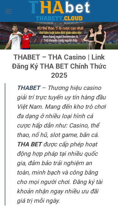 Screenshot 14/03/2025 thabett.cloud THABET - THA Casino | Link Đăng Ký THA BET Chính Thức 2025 Skip to content THABET NỔ HŨ CASINO THỂ THAO BẮN CÁ Đá Gà THABET Xổ Số THABET Khuyến Mãi THABET Hướng Dẫn THABET – THA Casino | Link Đăng Ký THA BET Chính Thức 2025 THABET – Thương hiệu casino giải trí trực tuyến uy tín hàng đầu Việt Nam. Mang đến kho trò chơi đa dạng ở nhiều loại hình cá cược hấp dẫn như: Casino, thể thao, nổ hũ, slot game, bắn cá. THA BET đư