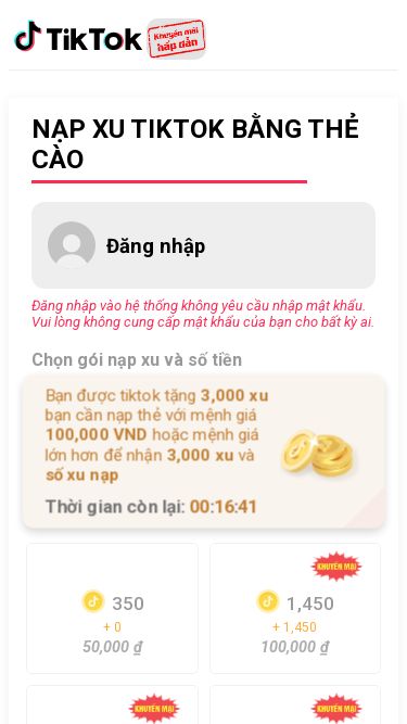 Screenshot 08/05/2025 napxutiktokmax.com Nạp Xu TikTok Giá Rẻ - Uy Tín, Nhanh Chóng | Hướng Dẫn Chi Tiết NẠP XU TIKTOK BẰNG THẺ CÀO Đăng nhập Đăng nhập vào hệ thống không yêu cầu nhập mật khẩu. Vui lòng không cung cấp mật khẩu của bạn cho bất kỳ ai. Chọn gói nạp xu và số tiền Bạn được tiktok tặng 3,000 xu bạn cần nạp thẻ với mệnh giá 100,000 VND hoặc mệnh giá lớn hơn để nhận 3,000 xu và số xu nạp Thời gian còn lại: 00:16:41 350 + 0 50,