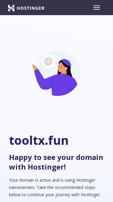 Screenshot 08/05/2025 tooltx.fun Parked Domain name on Hostinger DNS system Tutorials Knowledge base Affiliates Login tooltx.fun Happy to see your domain with Hostinger! Your domain is active and is using Hostinger nameservers. Take the recommended steps below to continue your journey with Hostinger. What's next? Buy website hosting Save 90% Extremely fast, secure and user-friendly website hosting for your successful online projects. Find your hosting plan Add website to your hosting Add your website to any of your hosting plans. Follow th