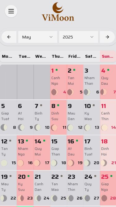 Screenshot 27/05/2025 vimoon.online Vietnamese Lunar Calendar | ViMoon Online May 2025 Monday Tuesday Wednesday Thursday Friday Saturday Sunday 1 • Canh Ngo Canh Ngo Day Tan Ty Month (S) At Ty Year 4 2 • Tan Mui Tan Mui Day Tan Ty Month (S) At Ty Year 5 3 Nham Than Nham Than Day Tan Ty Month (S) At Ty Year 6 4 • Quy Dau Quy Dau Day Tan Ty Month (S) At Ty Year 7 5 Giap Tuat Giap Tuat Day Tan Ty Month (S) At Ty Year 8 6 At Hoi At Hoi Day Tan Ty Month (S) At Ty Year 9 7 • Binh Ty Binh Ty Day Tan Ty Month (S) At Ty Year 10 8 • Dinh Suu 