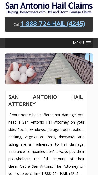 Screenshot 18/05/2025 sanantoniohailclaims.com San Antonio Hail Attorney | San Antonio Hail Claims Call: 1-888-724-HAIL (4245) MENU MENU Home Discuss Your Case With Daniel Willis Blog San Antonio Hail Attorney :- February 18th, 2017       :- Daniel Willis If your home has suffered hail damage, you need a San Antonio Hail Attorney on your side. Roofs, windows, garage doors, patios, decking, vegetation, trees, driveways and siding are all vulnerable to hail damage. Insurance companies don’t always pay their policyholders the full amount of their claim. 