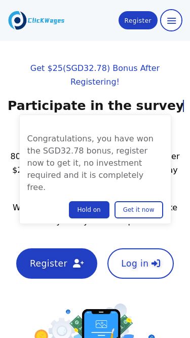 Screenshot 25/07/2025 prizetclickfu.buzz ClickWages - Get paid for completing tasks and make money online Homepage How does this work? About Us FAQ Member feedback Language Register Get $25(SGD32.78) bonus after registering! Participate in the survey Test application Complete the mission Play games get paid 80% of users can earn and withdraw over $200(SGD262.30) in bonuses on the day of registration! When you have free time, you can make money with your smartphone! Register Log in How to make money on ClickWages? ClickWages helps you make money on