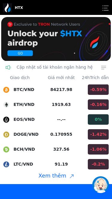 Screenshot 15/03/2025 www.huobi728.com HTX HTX Cập nhật số tài khoản ngân hàng hệ thốngTHÔNG BÁO THỜI GIAN NẠP TIỀN VÀ RÚT TIỀN Thông báo lịch nghỉ Tết Nguyên Đán 2025 ! Giao dịch Giá mới nhất 24hTrích dẫn thay đổi BTC/VND 84217.98 -0.59% ETH/VND 1919.63 -0.16% EOS/VND --.-- 0% DOGE/VND 0.170955 -1.42% BCH/VND 327.56 -1.06% LTC/VND 91.19 -0.2% Xem thêm 45+ Sự lựa chọn đầu tiên của hàng triệu người dùng $8,439,085,167 Số lượng tiền giao dịch trong 24h 700+ Tài sản 