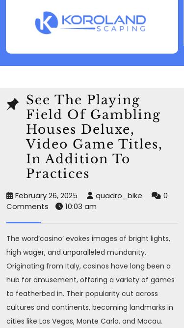 Screenshot 04/03/2025 korolandscaping.com koroland scaping - Skip to content Sample Page Close Button Search for: See The Playing Field Of Gambling Houses Deluxe, Video Game Titles, In Addition To PracticesSee The Playing Field Of Gambling Houses Deluxe, Video Game Titles, In Addition To Practices February 26, 2025February 26, 2025 quadro_bikequadro_bike 0 Comments 10:03 am The word’casino’ evokes images of bright lights, high wager, and unparalleled mundanity. Originating from Italy, casinos have long been a hub for amusement, offering a varie