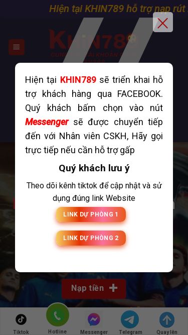 Screenshot 08/05/2025 khin789.ai KHIN789 - Nhà cái uy tín, nạp rút 24/7 | KHIN789 Hiện tại KHIN789 sẽ triển khai hỗ trợ khách hàng qua FACEBOOK. Quý khách bấm chọn vào nút Messenger sẽ được chuyển tiếp đến với Nhân viên CSKH, Hãy gọi trực tiếp nếu cần hỗ trợ gấp Quý khách lưu ý Theo dõi kênh tiktok để cập nhật và sử dụng đúng link Website Link dự phòng 1 Link dự phòng 2 × Loading... Skip to content Hiện tại KHIN789 hỗ trợ nạp rút 24/24 Nạp