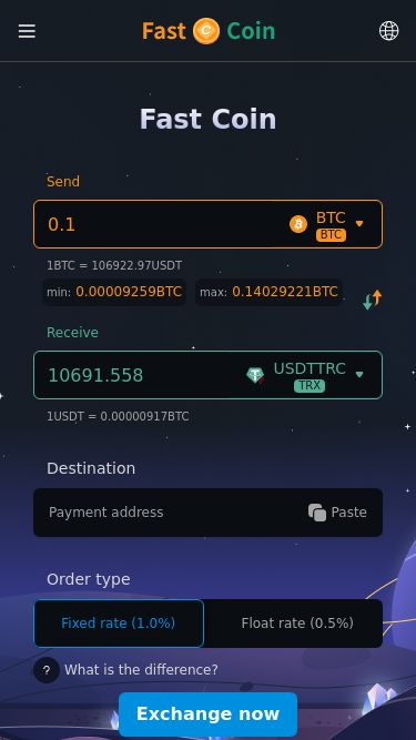 Screenshot 24/05/2025 fastcoin.pro Fast Coin Fast Coin Send BTC BTC 1BTC = 106922.97USDT min:0.00009259BTC max:0.14029221BTC Receive USDTTRC TRX 1USDT = 0.00000917BTC Destination Paste Order type Fixed rate (1.0%) Float rate (0.5%) What is the difference? Exchange now By using the site and creating an exchange, you agree to the Fast Coin Terms of Services and Privacy Policy. Trusted since 2018 Save time Maximum exchange speed due to the full automation Make an exchange Pick the right strategy and make favourable trades Save money Best exchan